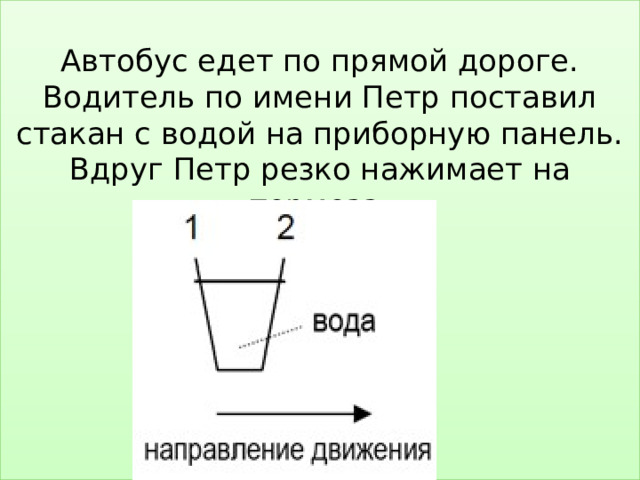  Автобус едет по прямой дороге. Водитель по имени Петр поставил стакан с водой на приборную панель.  Вдруг Петр резко нажимает на тормоза.         