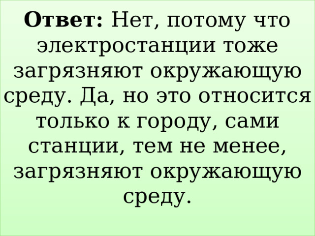Ответ: Нет, потому что электростанции тоже загрязняют окружающую среду. Да, но это относится только к городу, сами станции, тем не менее, загрязняют окружающую среду.   