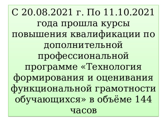 С 20.08.2021 г. По 11.10.2021 года прошла курсы повышения квалификации по дополнительной профессиональной программе «Технология формирования и оценивания функциональной грамотности обучающихся» в объёме 144 часов 