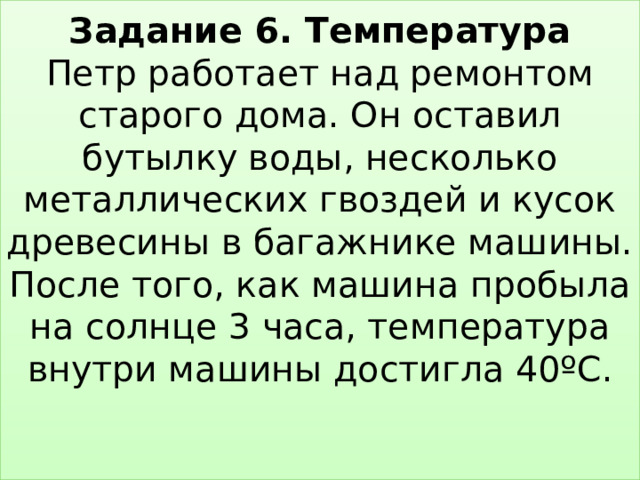 Задание 6. Температура  Петр работает над ремонтом старого дома. Он оставил бутылку воды, несколько металлических гвоздей и кусок древесины в багажнике машины. После того, как машина пробыла на солнце 3 часа, температура внутри машины достигла 40ºC.    