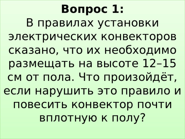 Вопрос 1:  В правилах установки электрических конвекторов сказано, что их необходимо размещать на высоте 12–15 см от пола. Что произойдёт, если нарушить это правило и повесить конвектор почти вплотную к полу?   