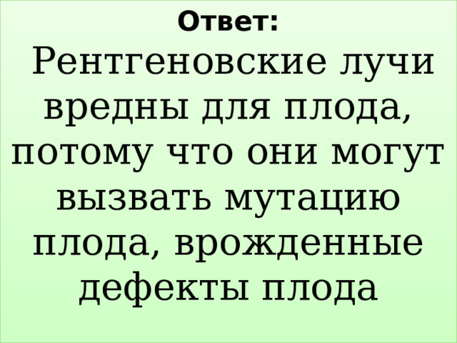 Ответ:   Рентгеновские лучи вредны для плода, потому что они могут вызвать мутацию плода, врожденные дефекты плода   