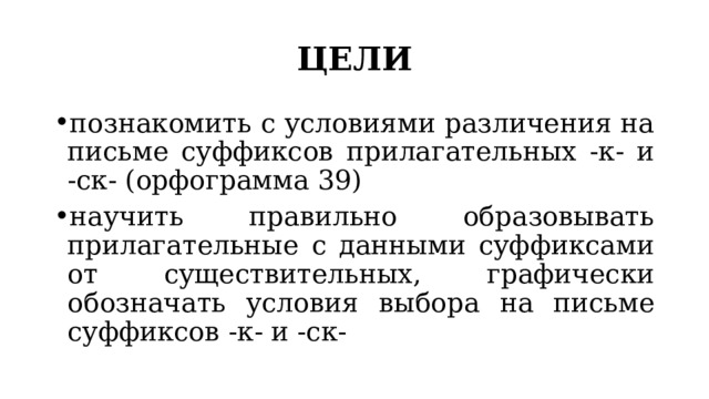 ЦЕЛИ познакомить с условиями различения на письме суффиксов прилагательных -к- и -ск- (орфограмма 39) научить правильно образовывать прилагательные с данными суффиксами от существительных, графически обозначать условия выбора на письме суффиксов -к- и -ск- 