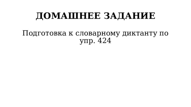 ДОМАШНЕЕ ЗАДАНИЕ Подготовка к словарному диктанту по упр. 424 