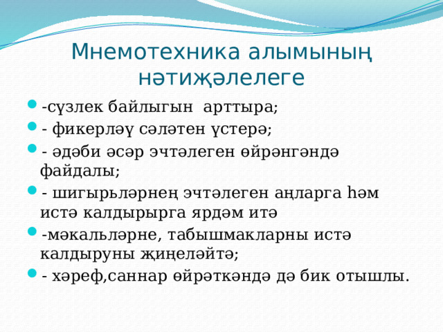 Мнемотехника алымының нәтиҗәлелеге -сүзлек байлыгын арттыра; - фикерләү сәләтен үстерә; - әдәби әсәр эчтәлеген өйрәнгәндә файдалы; - шигырьләрнең эчтәлеген аңларга һәм истә калдырырга ярдәм итә -мәкальләрне, табышмакларны истә калдыруны җиңеләйтә; - хәреф,саннар өйрәткәндә дә бик отышлы. 