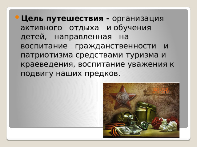 Цель путешествия -  организация   активного   отдыха   и обучения   детей,   направленная   на   воспитание   гражданственности   и патриотизма средствами туризма и краеведения, воспитание уважения к подвигу наших предков. 