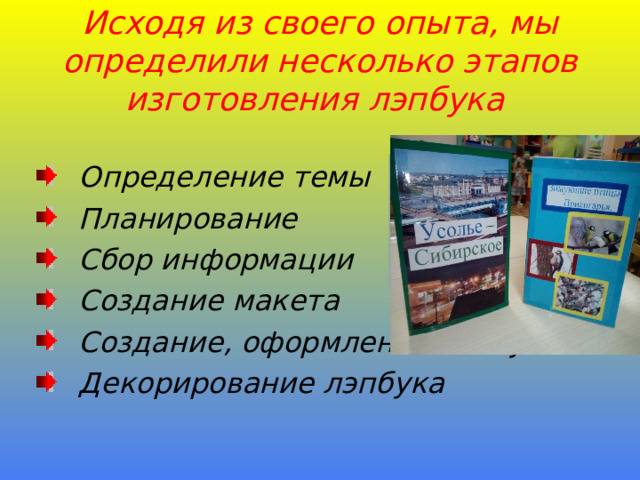 Исходя из своего опыта, мы определили несколько этапов изготовления лэпбука   Определение темы   Планирование  Сбор информации  Создание макета  Создание, оформление лэпбука  Декорирование лэпбука    