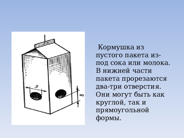  Кормушка из пустого пакета из-под сока или молока. В нижней части пакета прорезаются два-три отверстия. Они могут быть как круглой, так и прямоугольной формы. 