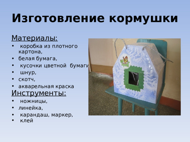 Изготовление кормушки Материалы:  коробка из плотного картона, белая бумага,  кусочки цветной бумаги,  шнур, скотч, акварельная краска Инструменты:  ножницы, линейка,  карандаш, маркер,  клей 
