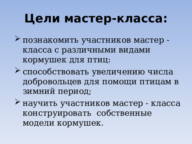 Цели мастер-класса: познакомить участников мастер - класса с различными видами кормушек для птиц: способствовать увеличению числа добровольцев для помощи птицам в зимний период; научить участников мастер - класса конструировать собственные модели кормушек. 