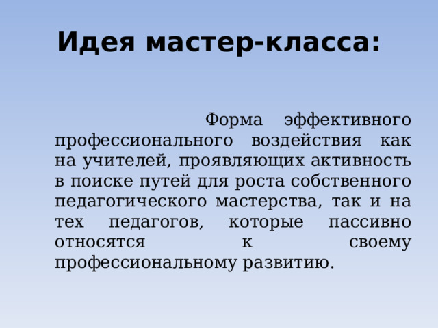 Идея мастер-класса:  Форма эффективного профессионального воздействия как на учителей, проявляющих активность в поиске путей для роста собственного педагогического мастерства, так и на тех педагогов, которые пассивно относятся к своему профессиональному развитию. 