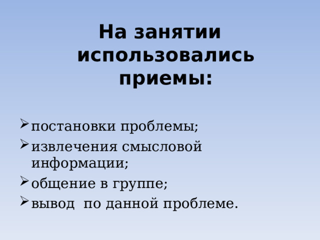 На занятии использовались приемы:  постановки проблемы; извлечения смысловой информации; общение в группе; вывод по данной проблеме. 