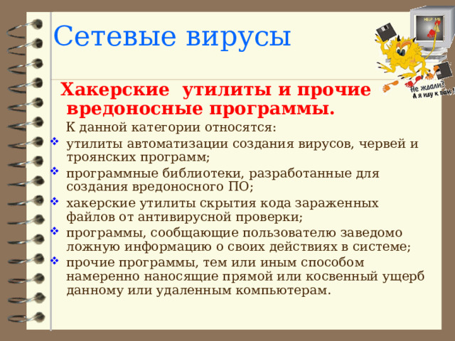 Сетевые вирусы  Троянские программы.  «Троянский конь» употребляется в значении: тайный, коварный замысел. Эти программы осуществляют различные несанкционированные пользователем действия: сбор информации и ее передача злоумышленникам; разрушение информации или злонамерная модификация; нарушение работоспособности компьютера; использование ресурсов компьютера в неблаговидных целях. 