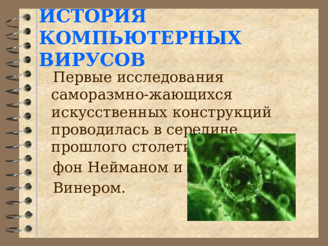  ИСТОРИЯ КОМПЬЮТЕРНЫХ ВИРУСОВ    Первые исследования саморазмно-жающихся искусственных конструкций проводилась в середине прошлого столетия учеными  фон Нейманом и  Винером. 