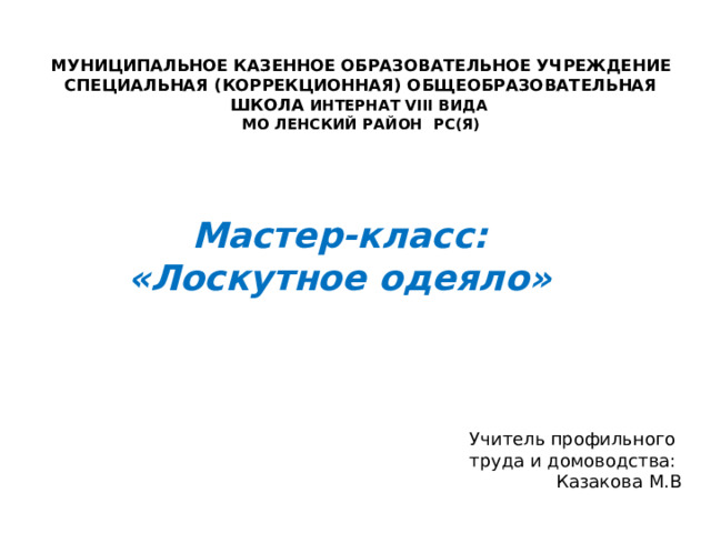 Министерство образования и науки рф  Муниципальное казенное образовательное учреждение  специальная (коррекционная) общеобразовательная школа интернат viii вида  мо ленский район рс(я)  Мастер-класс:  «Лоскутное одеяло»   Учитель профильного труда и домоводства: Казакова М.В 
