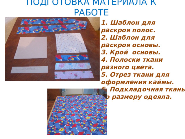 Подготовка материала к работе Шаблон для раскроя полос. 2. Шаблон для раскроя основы. 3. Крой основы. 4. Полоски ткани разного цвета. 5. Отрез ткани для оформления каймы. 6. Подкладочная ткань по размеру одеяла. Муки творчества  