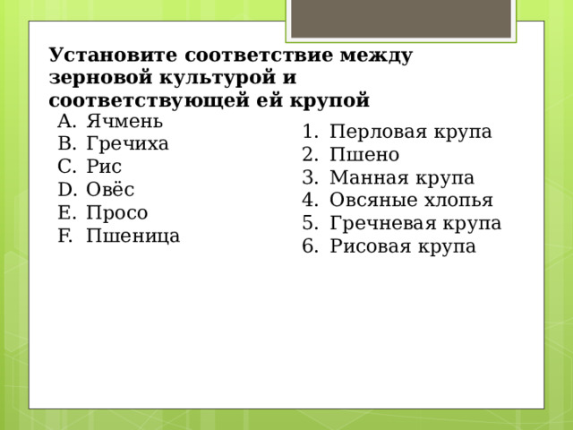 Установите соответствие между зерновой культурой и соответствующей ей крупой Ячмень Гречиха Рис Овёс Просо Пшеница Перловая крупа Пшено Манная крупа Овсяные хлопья Гречневая крупа Рисовая крупа 