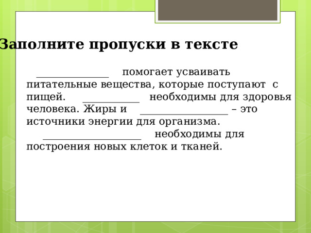 Заполните пропуски в тексте      ______________    помогает усваивать питательные вещества, которые поступают с пищей.     ___________   необходимы для здоровья человека. Жиры и    _________________ – это источники энергии для организма.                         ___________________    необходимы для построения новых клеток и тканей. 