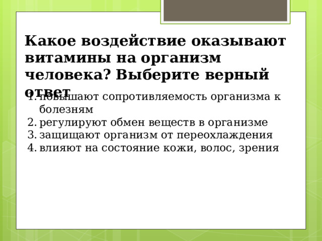 Какое воздействие оказывают витамины на организм человека? Выберите верный ответ повышают сопротивляемость организма к болезням регулируют обмен веществ в организме защищают организм от переохлаждения влияют на состояние кожи, волос, зрения 