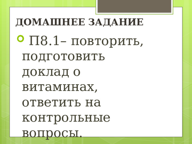 ДОМАШНЕЕ ЗАДАНИЕ  П8.1– повторить, подготовить доклад о витаминах, ответить на контрольные вопросы. 