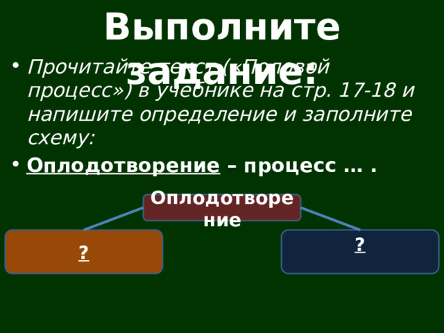 Выполните задание: Прочитайте текст («Половой процесс») в учебнике на стр. 17-18 и напишите определение и заполните схему: Оплодотворение – процесс … . Оплодотворение ? ? 