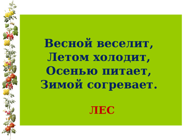 Весной веселит,  Летом холодит,  Осенью питает,  Зимой согревает.   ЛЕС 
