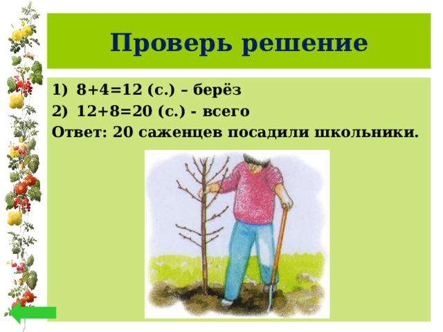 Проверь решение 8+4=12 (с.) – берёз 12+8=20 (с.) - всего Ответ: 20 саженцев посадили школьники. 