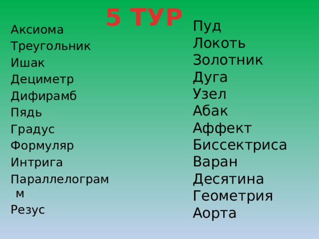 5 ТУР Пуд Локоть Золотник Дуга Узел Абак Аффект Биссектриса Варан Десятина Геометрия Аорта Аксиома Треугольник Ишак Дециметр Дифирамб Пядь Градус Формуляр Интрига Параллелограмм Резус 