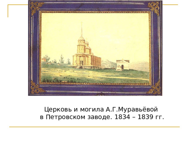 Церковь и могила А.Г.Муравьёвой в Петровском заводе. 1834 – 1839 гг. 