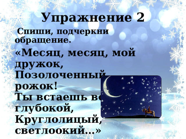 Упражнение 2  Спиши, подчеркни обращение. «Месяц, месяц, мой дружок,  Позолоченный рожок!  Ты встаешь во тьме глубокой,  Круглолицый, светлоокий…» 
