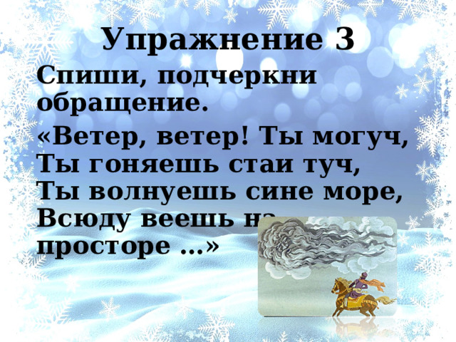 Упражнение 3 Спиши, подчеркни обращение. «Ветер, ветер! Ты могуч,  Ты гоняешь стаи туч,  Ты волнуешь сине море,  Всюду веешь на просторе …» 