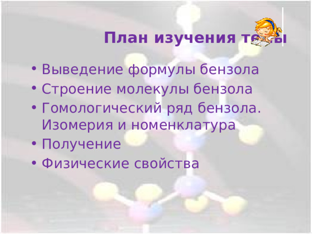  План изучения темы Выведение формулы бензола Строение молекулы бензола Гомологический ряд бензола. Изомерия и номенклатура Получение Физические свойства 
