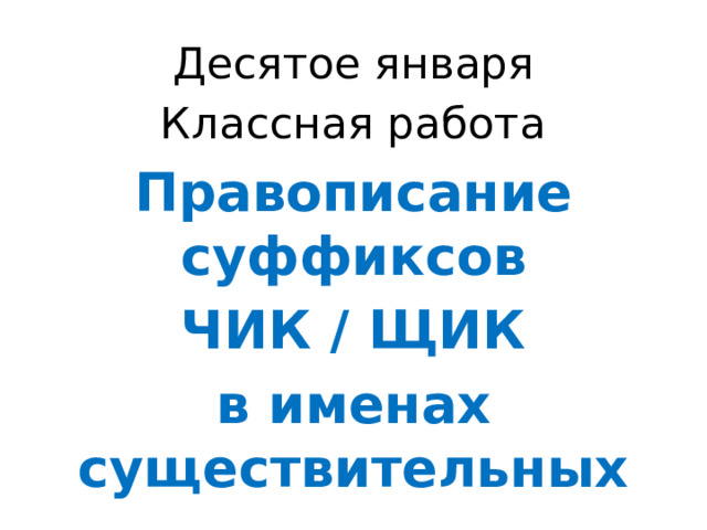 Десятое января Классная работа Правописание суффиксов  ЧИК / ЩИК в именах существительных 