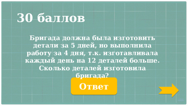 30 баллов Бригада должна была изготовить детали за 5 дней, но выполнила работу за 4 дня, т.к. изготавливала каждый день на 12 деталей больше. Сколько деталей изготовила бригада? Ответ 