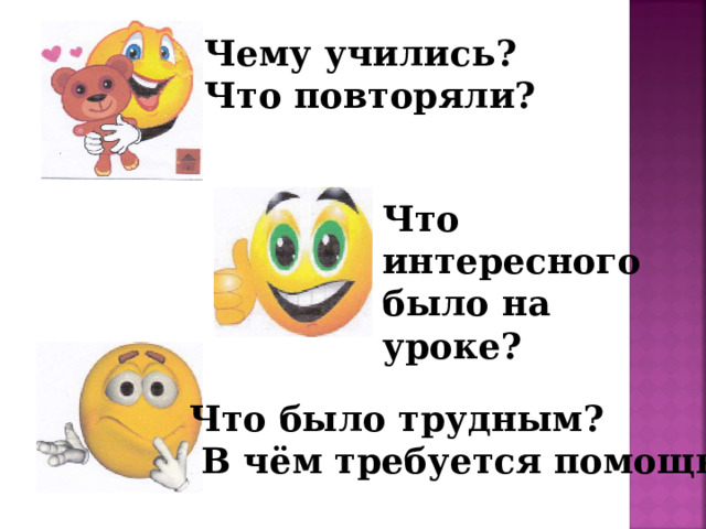 Чему учились? Что повторяли?  Что интересного было на уроке? Что было трудным?  В чём требуется помощь? 