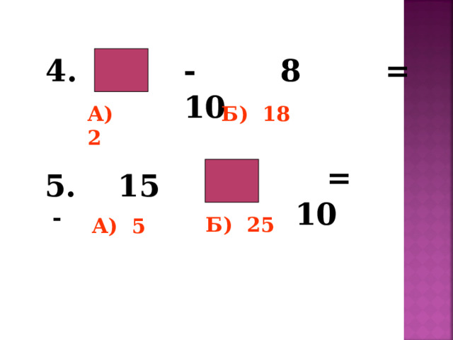   - 8 = 10 4. А) 2 Б) 18  5. 15 -  = 10  Б) 25 А) 5 