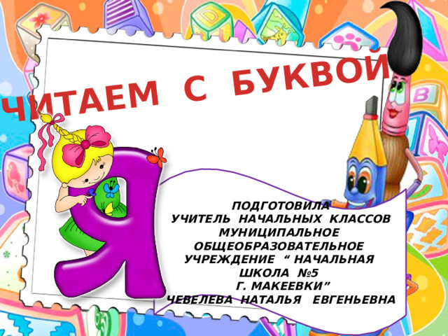 ЧИТАЕМ С БУКВОЙ ПОДГОТОВИЛА УЧИТЕЛЬ НАЧАЛЬНЫХ КЛАССОВ МУНИЦИПАЛЬНОЕ ОБЩЕОБРАЗОВАТЕЛЬНОЕ УЧРЕЖДЕНИЕ “ НАЧАЛЬНАЯ ШКОЛА №5  Г. МАКЕЕВКИ” ЧЕВЕЛЕВА НАТАЛЬЯ ЕВГЕНЬЕВНА 