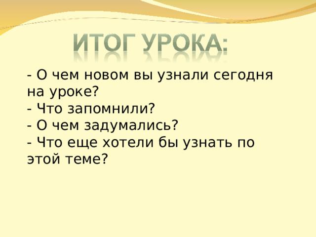 - О чем новом вы узнали сегодня на уроке? - Что запомнили? - О чем задумались? - Что еще хотели бы узнать по этой теме? 