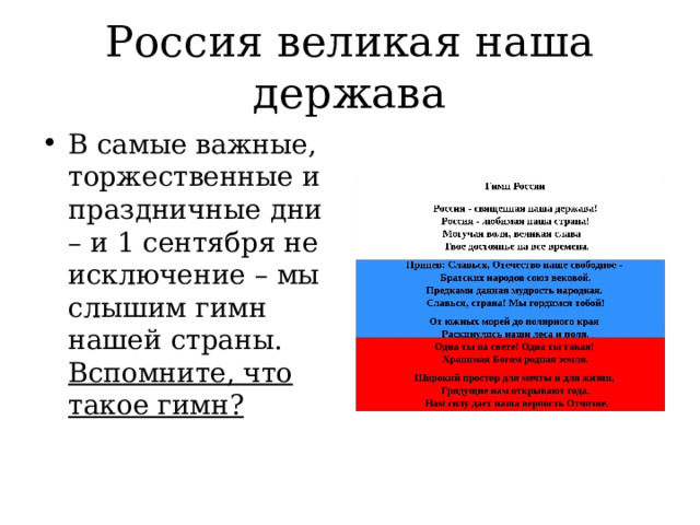 Россия великая наша держава В самые важные, торжественные и праздничные дни – и 1 сентября не исключение – мы слышим гимн нашей страны. Вспомните, что такое гимн? 