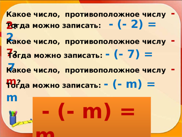 Какое число, противоположное числу - 2 ? Тогда можно записать: - (- 2) = 2  Какое число, противоположное числу - 7 ? Тогда можно записать: - (- 7 ) = 7  Какое число, противоположное числу - m ? Тогда можно записать: - (- m) = m   - (- m) = m  