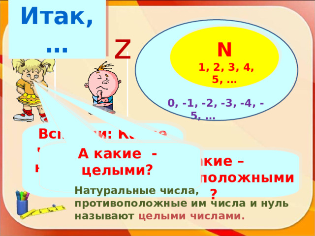 Итак, …       0, -1 , -2 , -3 , -4 , -5 , …  z N  1 , 2 , 3 , 4 , 5 , … Вспомни: Какие числа называют натуральными ? А какие - целыми? Какие – противоположными? Натуральные числа, противоположные им числа и нуль называют целыми числами. 