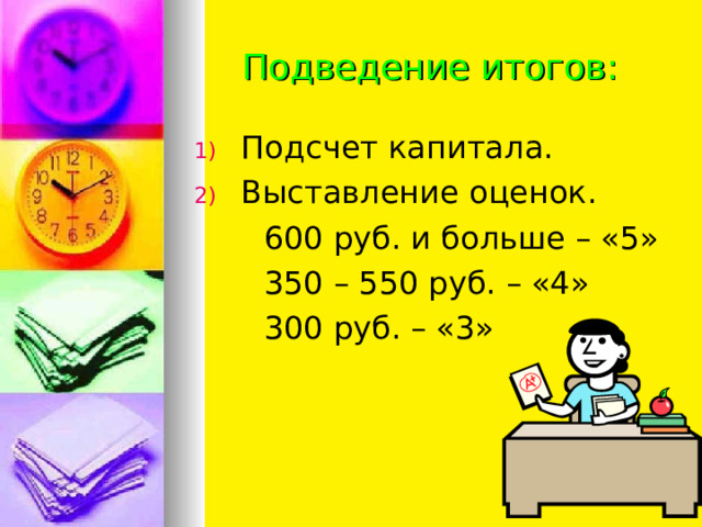 Подведение итогов: Подсчет капитала. Выставление оценок.  600 руб. и больше – «5»  350 – 550 руб. – «4»  300 руб. – «3» 
