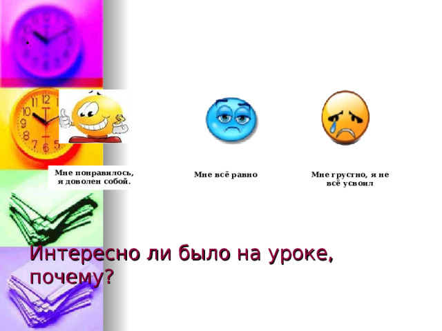 . .  Мне всё равно  Мне грустно, я не всё усвоил Мне понравилось, я доволен собой. Интересно ли было на уроке, почему? 