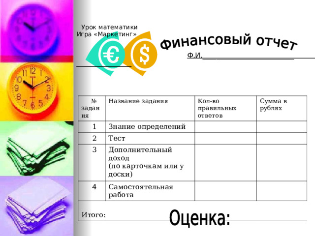  Урок математики  Игра «Маркетинг»  Ф.И.__________________________  № задания  1 Название задания Знание определений Кол-во правильных ответов  2 Сумма в рублях Тест  3 Дополнительный доход (по карточкам или у доски)  4 Самостоятельная работа  Итого: 