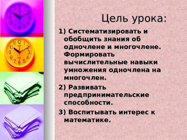  Цель урока: 1) Систематизировать и обобщить знания об одночлене и многочлене. Формировать вычислительные навыки умножения одночлена на многочлен. 2) Развивать предпринимательские способности. 3) Воспитывать интерес к математике. 