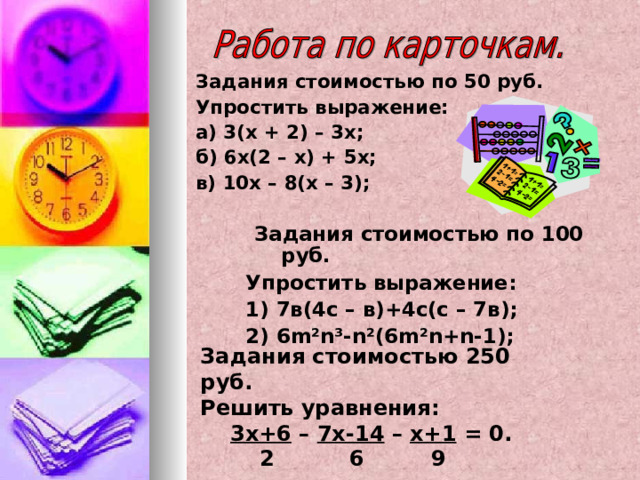 Задания стоимостью по 50 руб. Упростить выражение: а) 3(х + 2) – 3х; б) 6х(2 – х) + 5х; в) 10х – 8(х – 3);  Задания стоимостью по 100 руб. Упростить выражение: 1) 7в(4с – в)+4с(с – 7в); 2) 6 m²n³-n²(6m²n+n-1); Задания стоимостью 250 руб.  Решить уравнения:   3х+6  –  7х-14  –  х+1 = 0.  2 6 9  