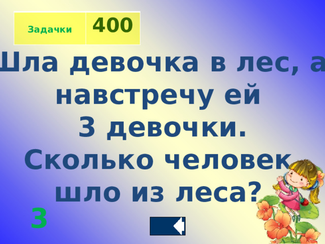  Задачки 400 Шла девочка в лес, а навстречу ей 3 девочки. Сколько человек шло из леса?  3 