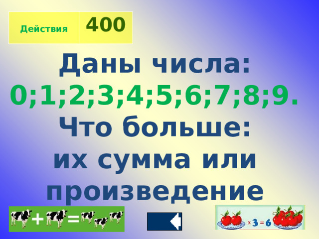  Действия 400 Даны числа: 0;1;2;3;4;5;6;7;8;9. Что больше: их сумма  или произведение 