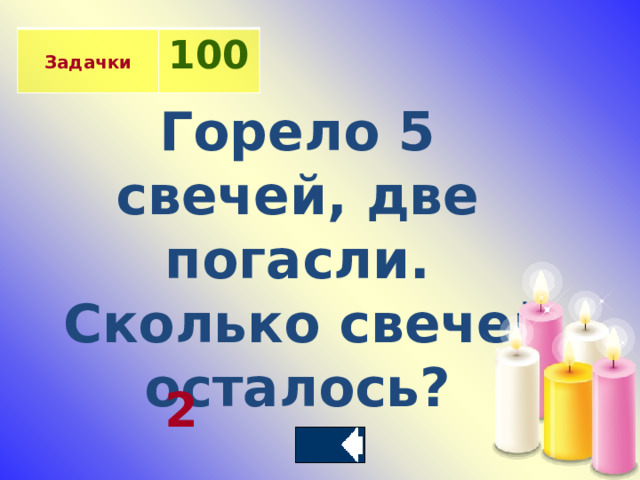  Задачки 100 Горело 5 свечей, две погасли.  Сколько свечей осталось? 2 