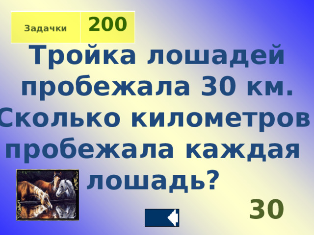  Задачки 200 Тройка лошадей  пробежала 30 км. Сколько километров пробежала каждая лошадь?      30 